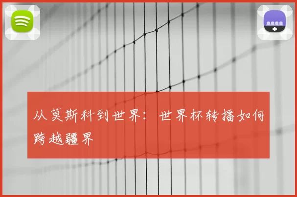 从莫斯科到世界：世界杯转播如何跨越疆界