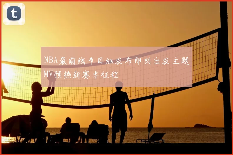 NBA最前线节目组发布即刻出发主题MV预热新赛季征程