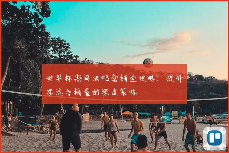 世界杯期间酒吧营销全攻略:提升客流与销量的深度策略