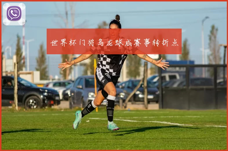 世界杯门将乌龙球成赛事转折点