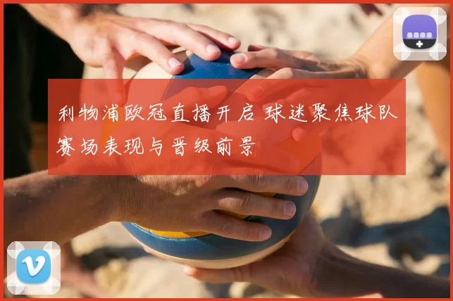 利物浦欧冠直播开启 球迷聚焦球队赛场表现与晋级前景