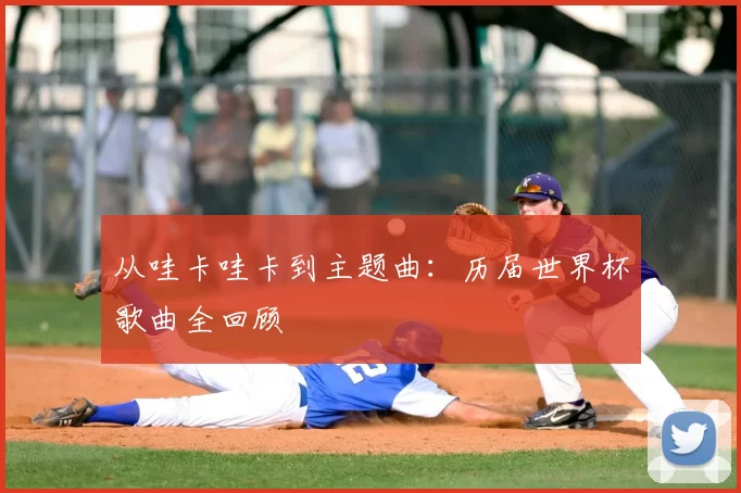 从哇卡哇卡到主题曲:历届世界杯歌曲全回顾