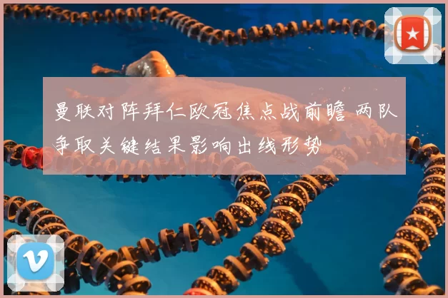 曼联对阵拜仁欧冠焦点战前瞻 两队争取关键结果影响出线形势