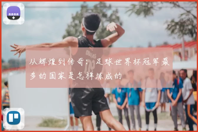 从辉煌到传奇:足球世界杯冠军最多的国家是怎样炼成的
