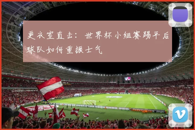 更衣室直击:世界杯小组赛踢平后球队如何重振士气
