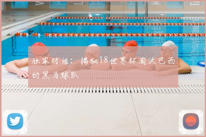 独家对话：揭秘18世界杯淘汰巴西的黑马球队