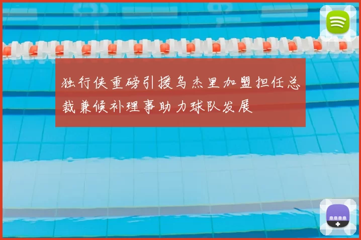 独行侠重磅引援乌杰里加盟担任总裁兼候补理事助力球队发展