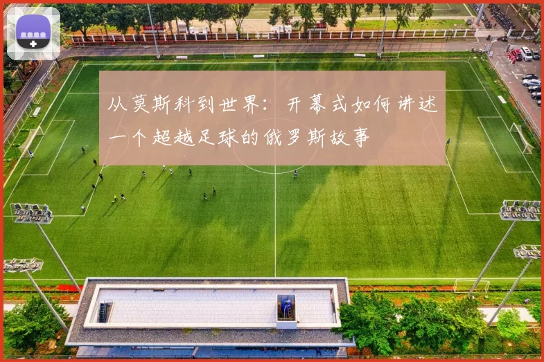 从莫斯科到世界：开幕式如何讲述一个超越足球的俄罗斯故事