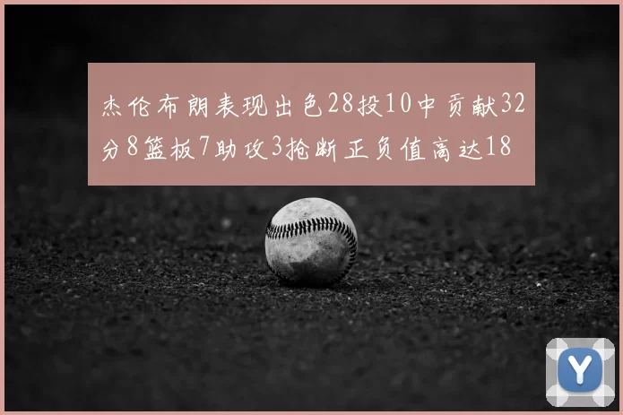 杰伦布朗表现出色28投10中贡献32分8篮板7助攻3抢断正负值高达18