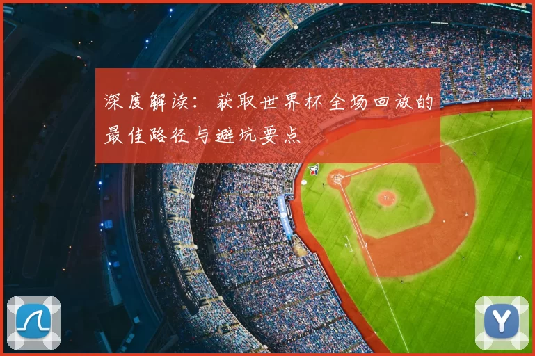深度解读:获取世界杯全场回放的最佳路径与避坑要点
