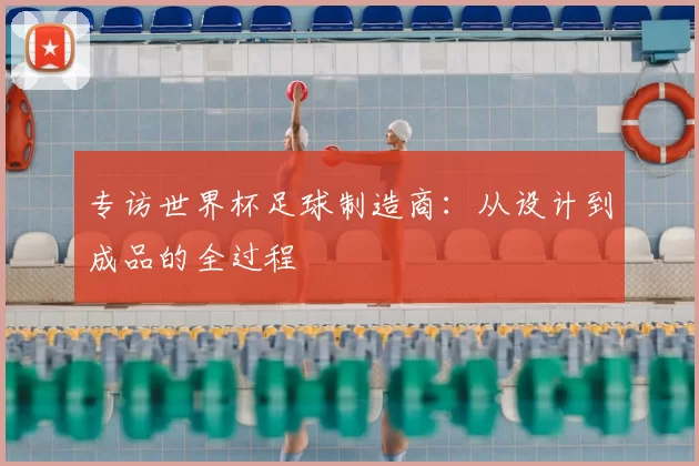 专访世界杯足球制造商:从设计到成品的全过程