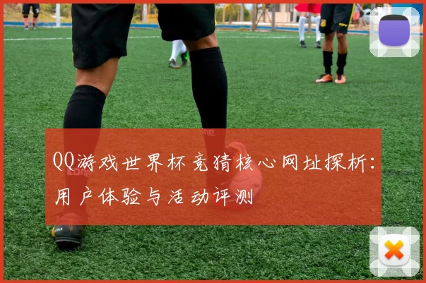 QQ游戏世界杯竞猜核心网址探析：用户体验与活动评测