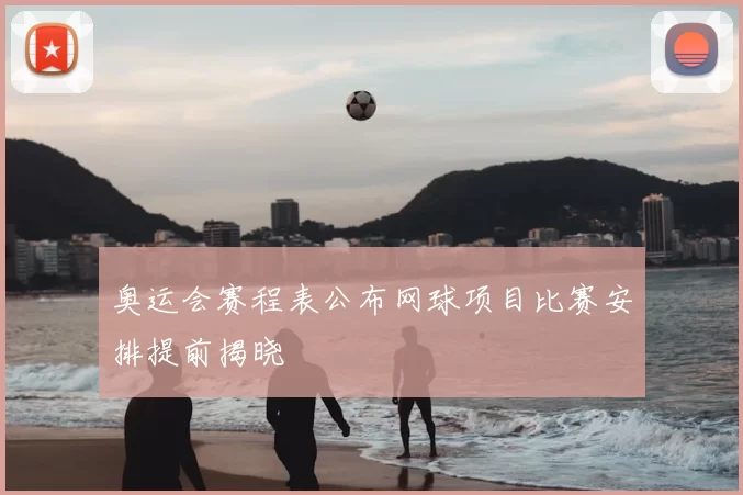 奥运会赛程表公布网球项目比赛安排提前揭晓