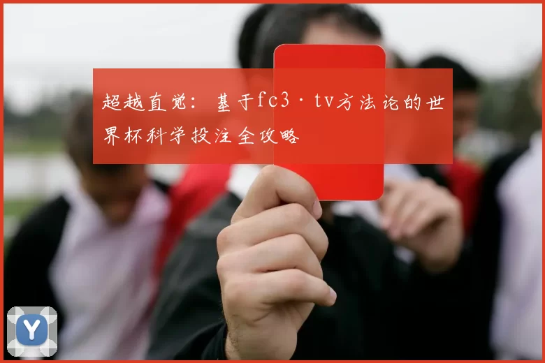 超越直觉:基于fc3·tv方法论的世界杯科学投注全攻略