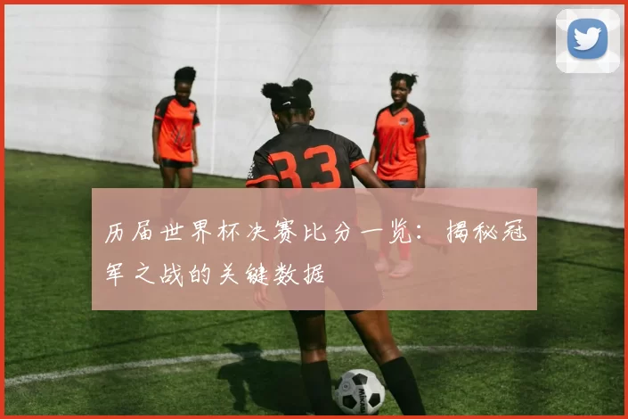 历届世界杯决赛比分一览：揭秘冠军之战的关键数据