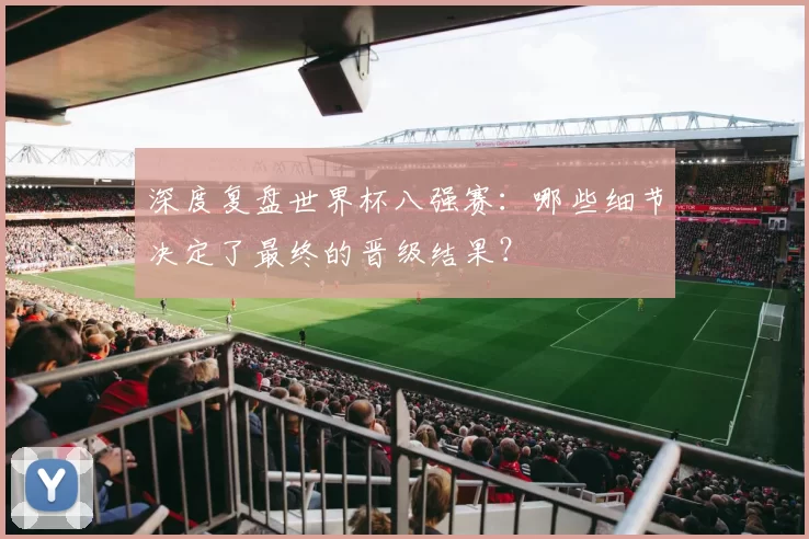 深度复盘世界杯八强赛：哪些细节决定了最终的晋级结果？